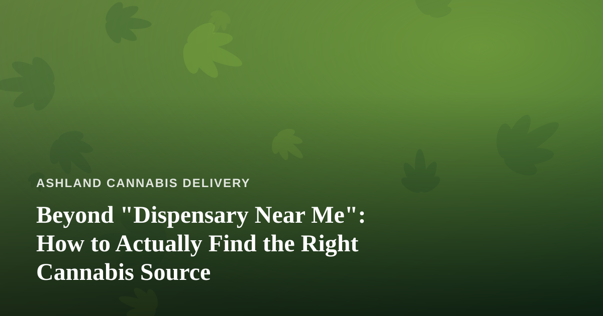 Beyond “Dispensary Near Me”: How to Actually Find the Right Cannabis Source