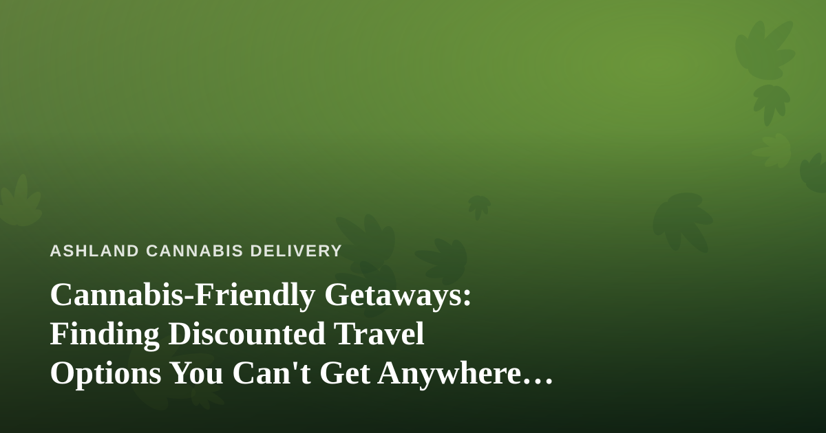 Cannabis-Friendly Getaways: Finding Discounted Travel Options You Can’t Get Anywhere Else