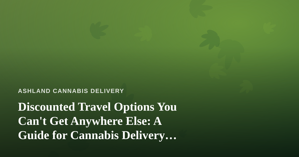 Discounted Travel Options You Can’t Get Anywhere Else: A Guide for Cannabis Delivery Customers