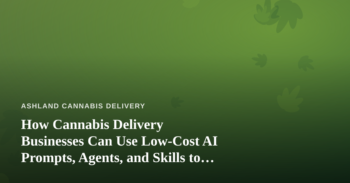How Cannabis Delivery Businesses Can Use Low-Cost AI Prompts, Agents, and Skills to Run Smarter