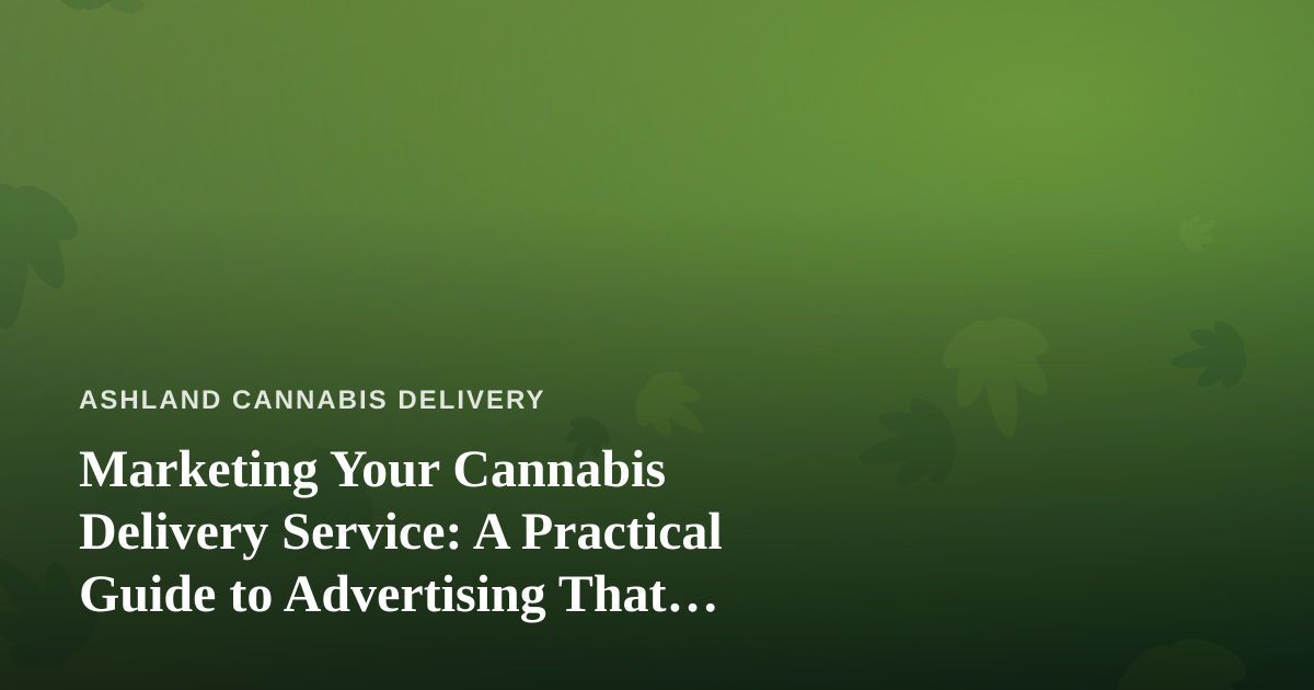 Marketing Your Cannabis Delivery Service: A Practical Guide to Advertising That Actually Works