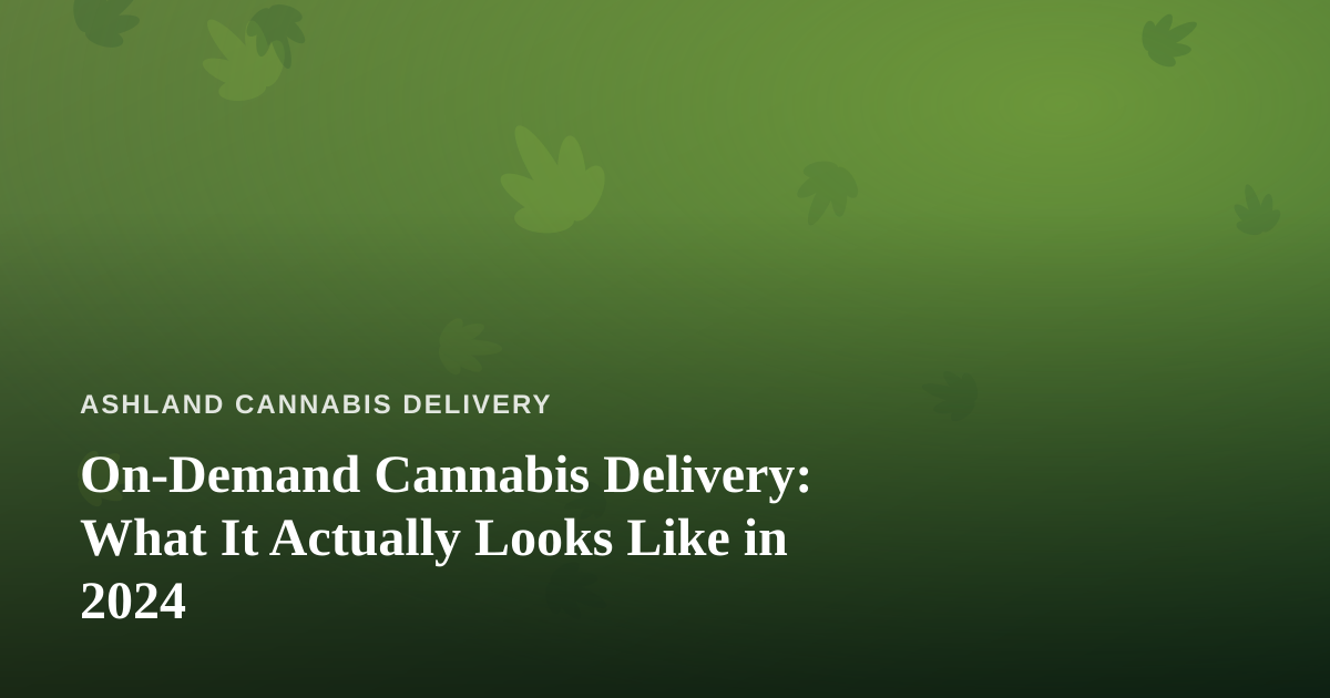 On-Demand Cannabis Delivery: What It Actually Looks Like in 2024
