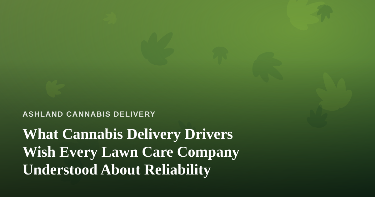 What Cannabis Delivery Drivers Wish Every Lawn Care Company Understood About Reliability