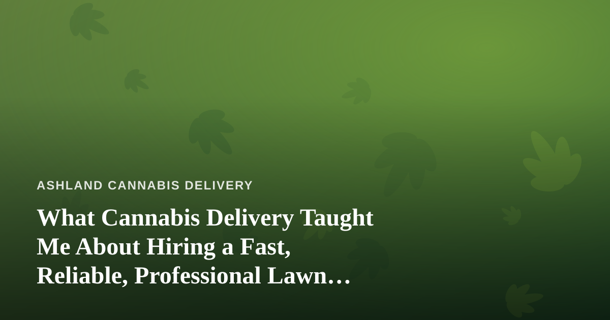 What Cannabis Delivery Taught Me About Hiring a Fast, Reliable, Professional Lawn Care Company