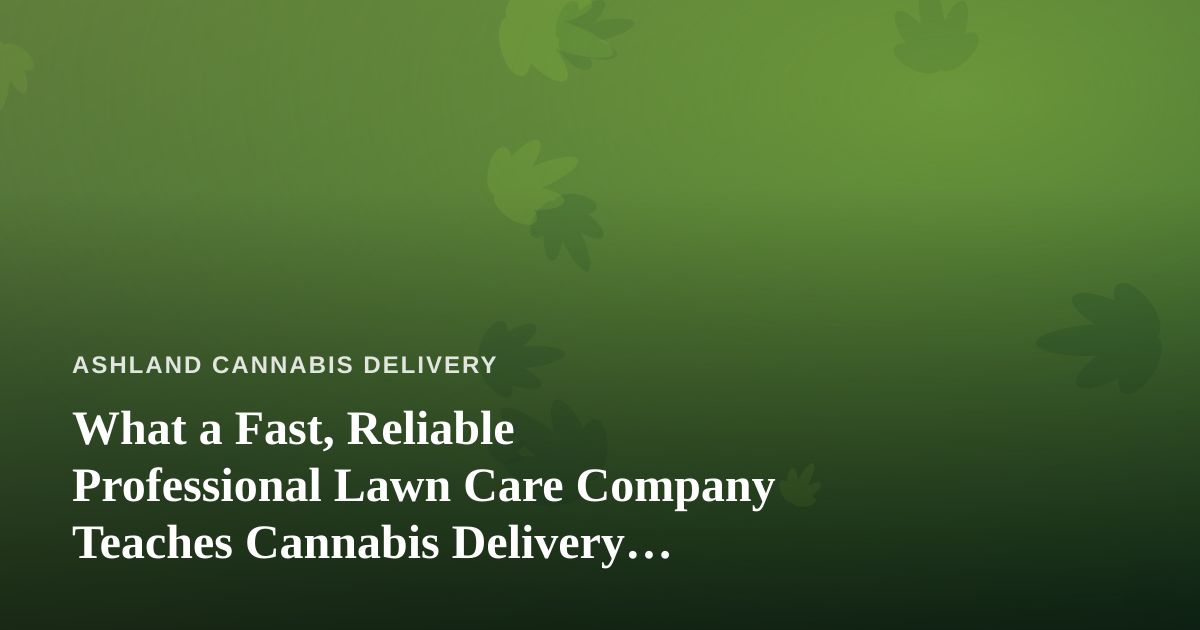 What a Fast, Reliable Professional Lawn Care Company Teaches Cannabis Delivery Operators