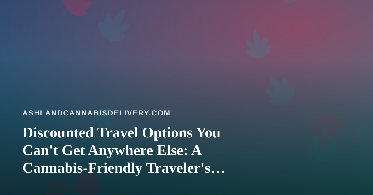 Discounted Travel Options You Can’t Get Anywhere Else: A Cannabis-Friendly Traveler’s Guide