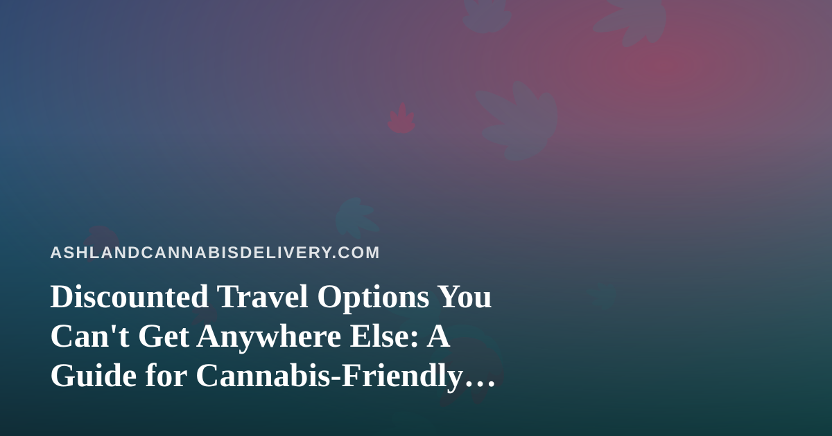 Discounted Travel Options You Can’t Get Anywhere Else: A Guide for Cannabis-Friendly Travelers