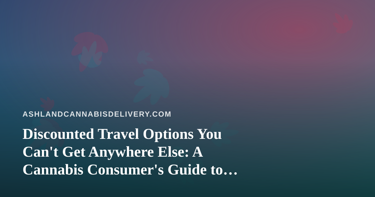 Discounted Travel Options You Can’t Get Anywhere Else: A Cannabis Consumer’s Guide to Smarter Trips