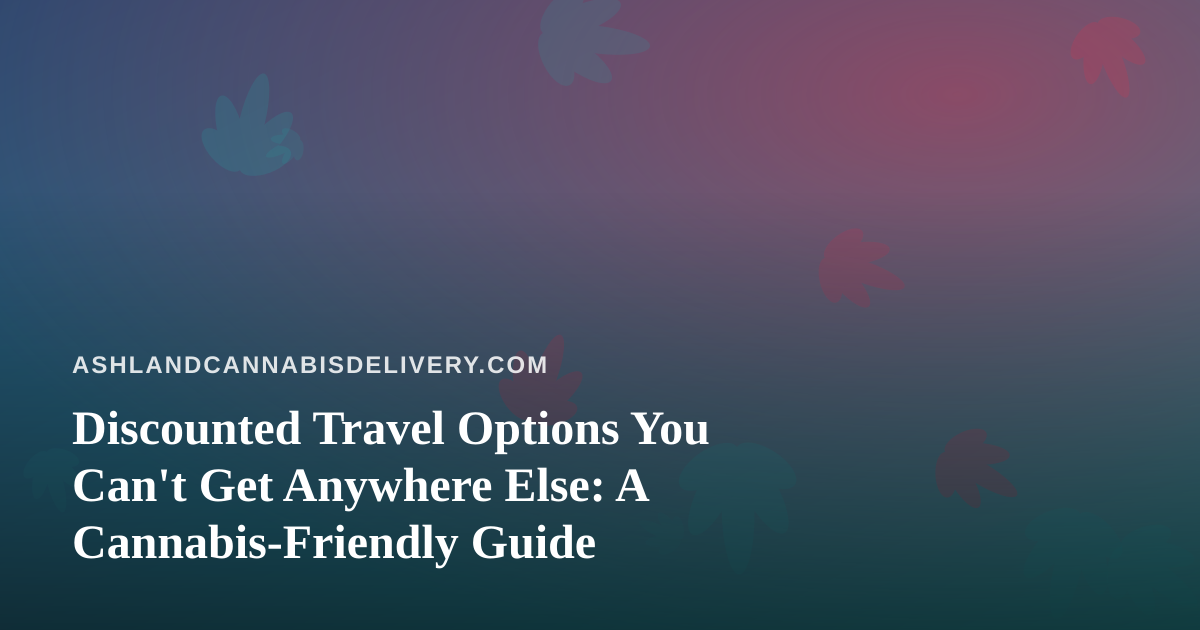 Discounted Travel Options You Can’t Get Anywhere Else: A Cannabis-Friendly Guide