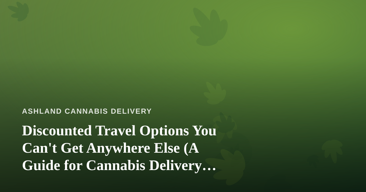 Discounted Travel Options You Can’t Get Anywhere Else (A Guide for Cannabis Delivery Customers Who Travel)