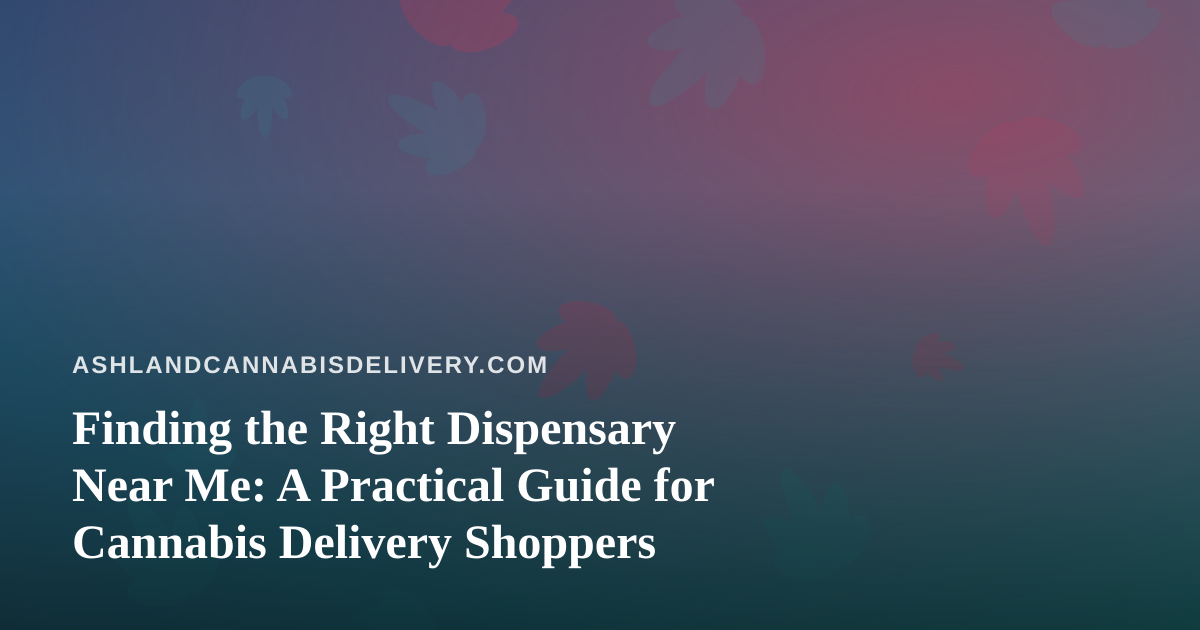 Finding the Right Dispensary Near Me: A Practical Guide for Cannabis Delivery Shoppers