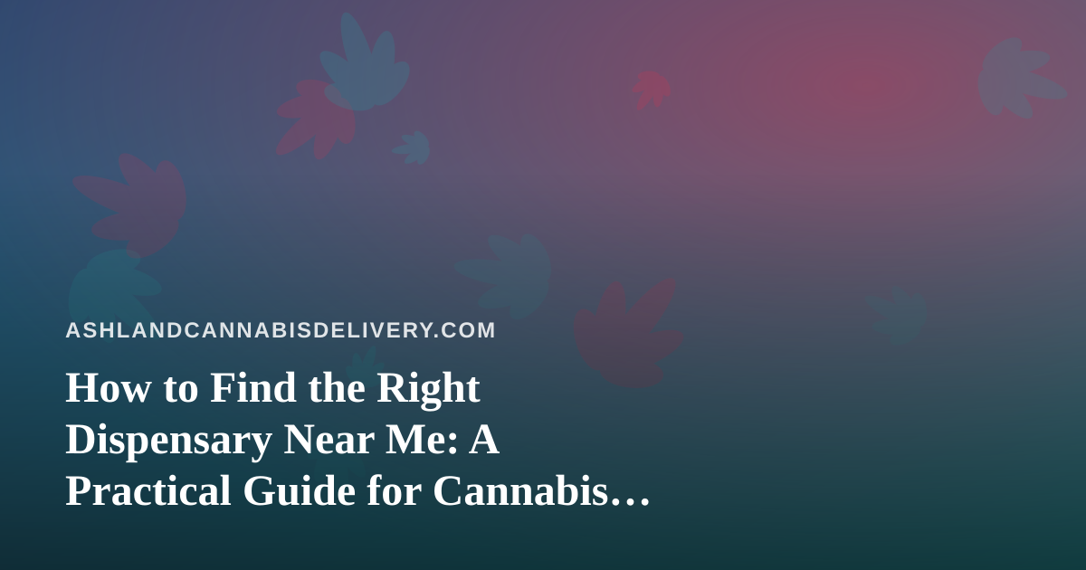 How to Find the Right Dispensary Near Me: A Practical Guide for Cannabis Delivery Shoppers