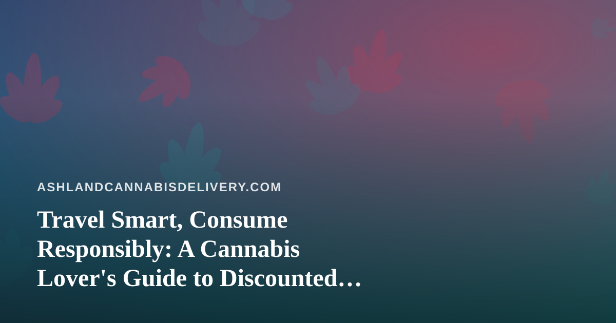 Travel Smart, Consume Responsibly: A Cannabis Lover’s Guide to Discounted Travel Options You Can’t Get Anywhere Else