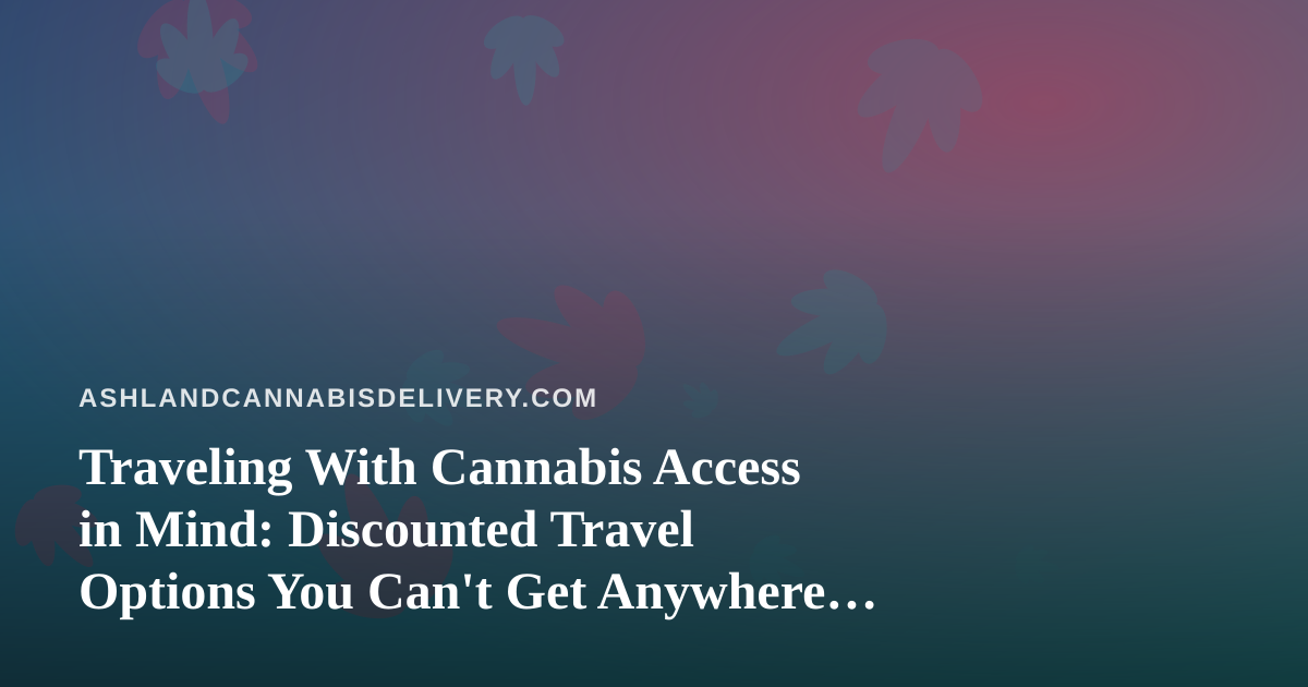 Traveling With Cannabis Access in Mind: Discounted Travel Options You Can’t Get Anywhere Else