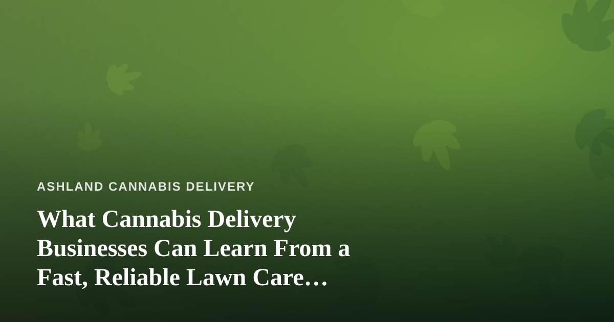 What Cannabis Delivery Businesses Can Learn From a Fast, Reliable Lawn Care Company