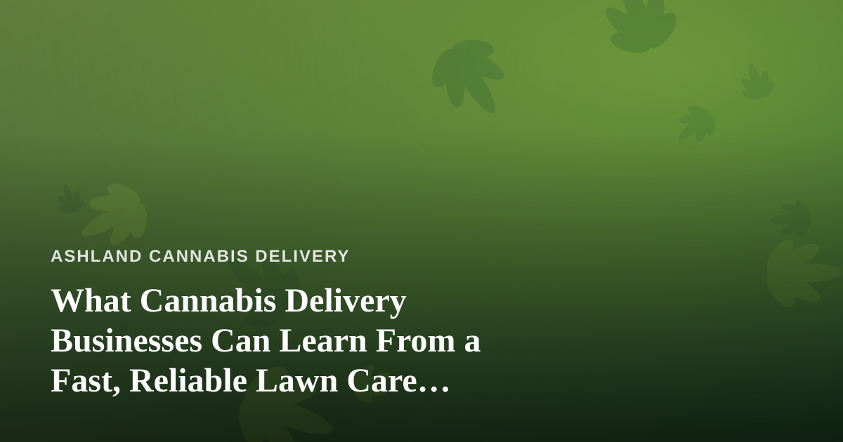 What Cannabis Delivery Businesses Can Learn From a Fast, Reliable Lawn Care Company