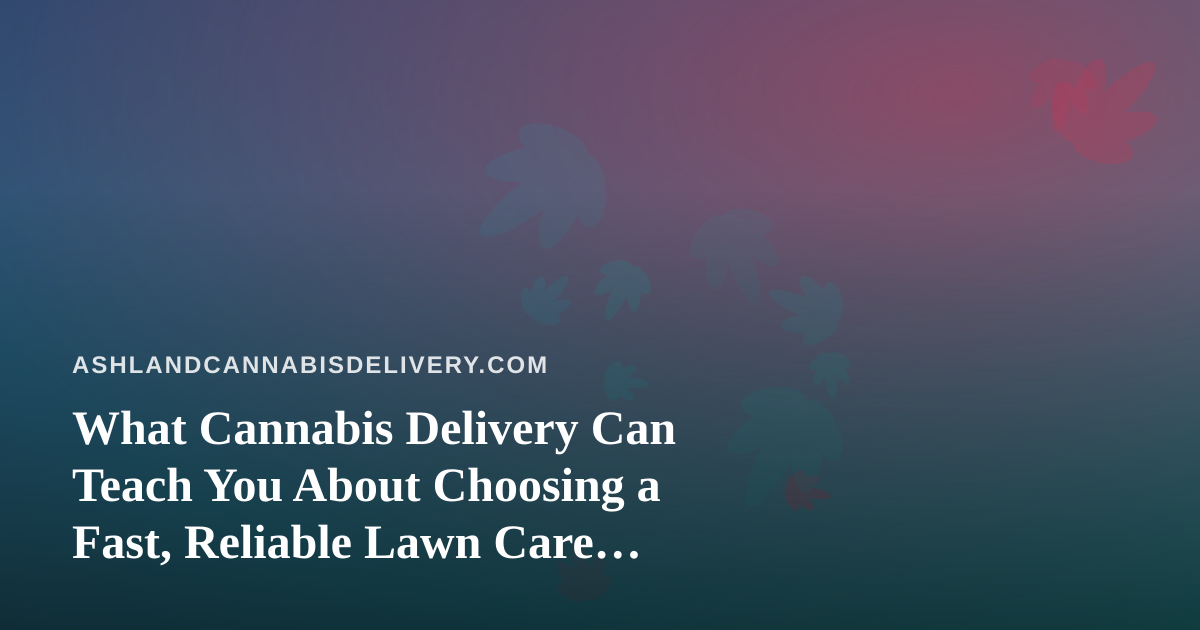 What Cannabis Delivery Can Teach You About Choosing a Fast, Reliable Lawn Care Company