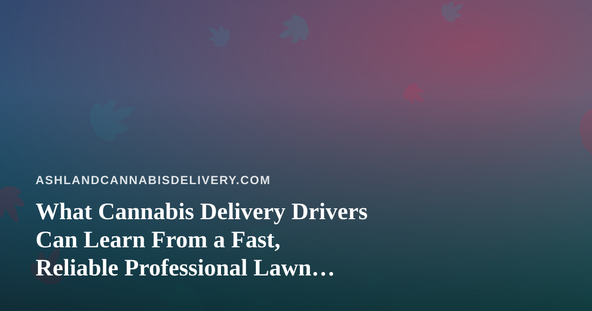 What Cannabis Delivery Drivers Can Learn From a Fast, Reliable Professional Lawn Care Company