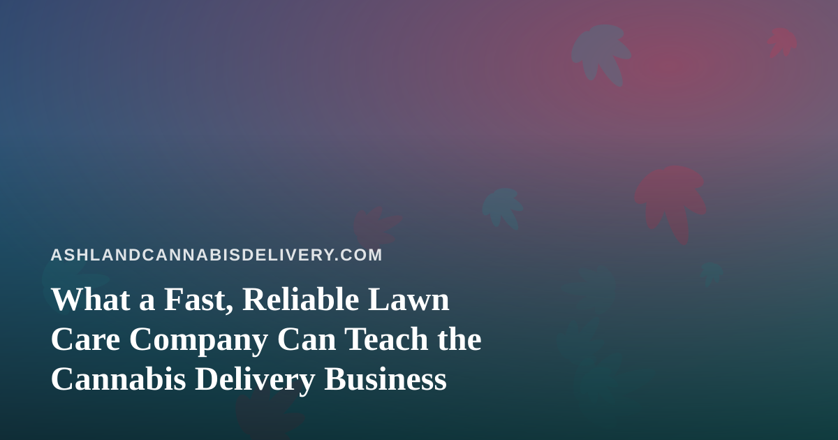 What a Fast, Reliable Lawn Care Company Can Teach the Cannabis Delivery Business