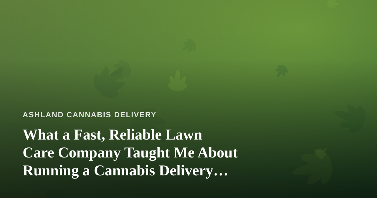 What a Fast, Reliable Lawn Care Company Taught Me About Running a Cannabis Delivery Service