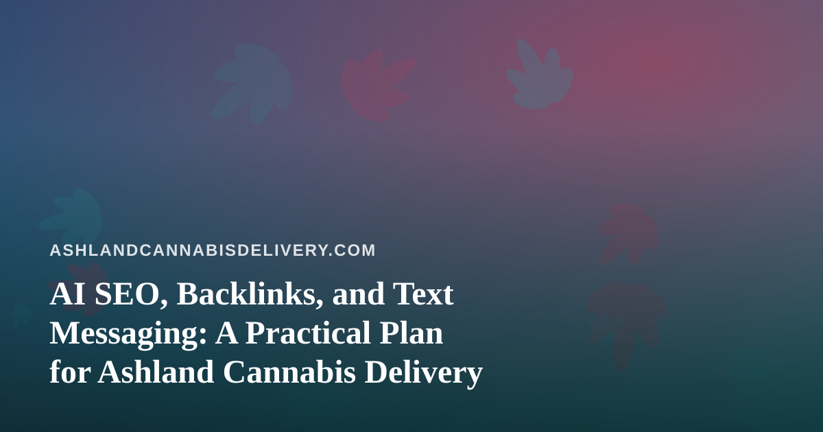 AI SEO, Backlinks, and Text Messaging: A Practical Plan for Ashland Cannabis Delivery