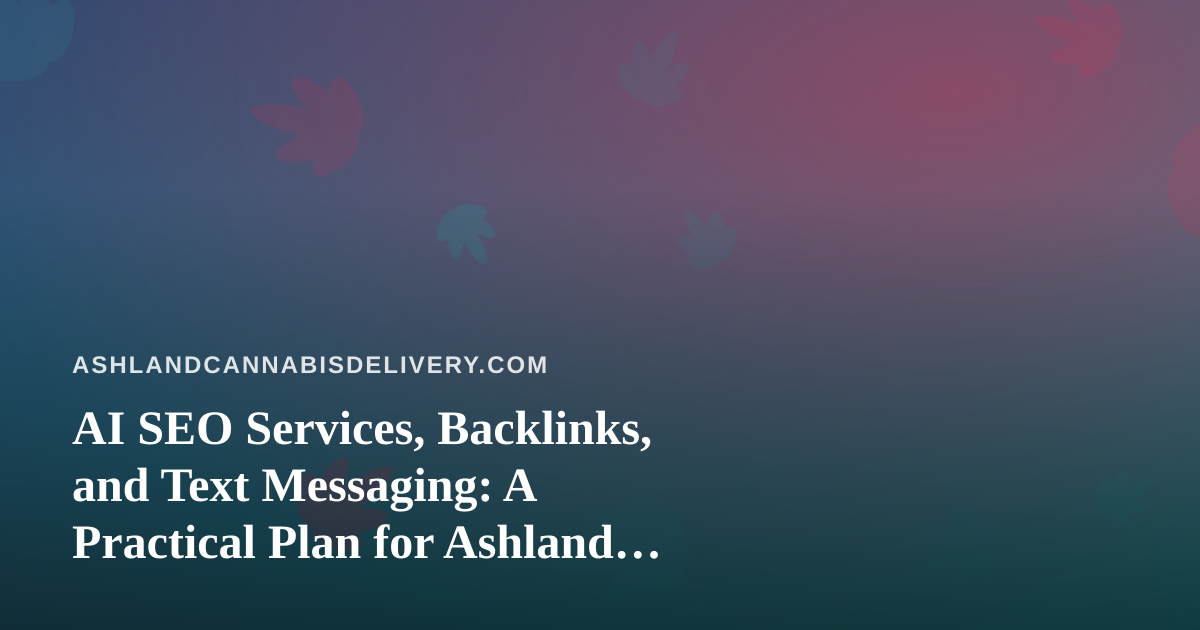 AI SEO Services, Backlinks, and Text Messaging: A Practical Plan for Ashland Cannabis Delivery