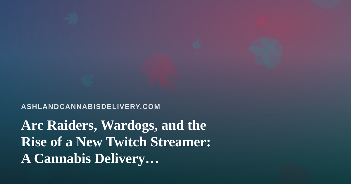 Arc Raiders, Wardogs, and the Rise of a New Twitch Streamer: A Cannabis Delivery Perspective