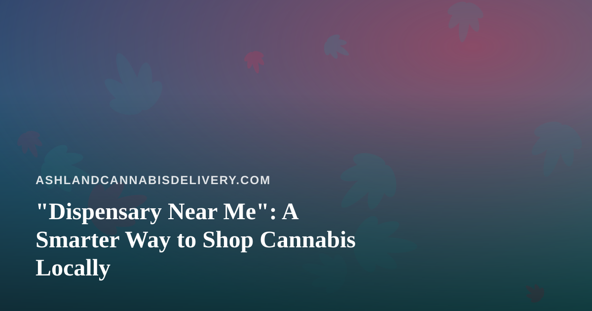 “Dispensary Near Me”: A Smarter Way to Shop Cannabis Locally