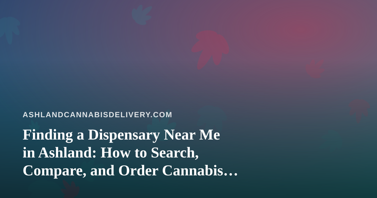 Finding a Dispensary Near Me in Ashland: How to Search, Compare, and Order Cannabis Delivery
