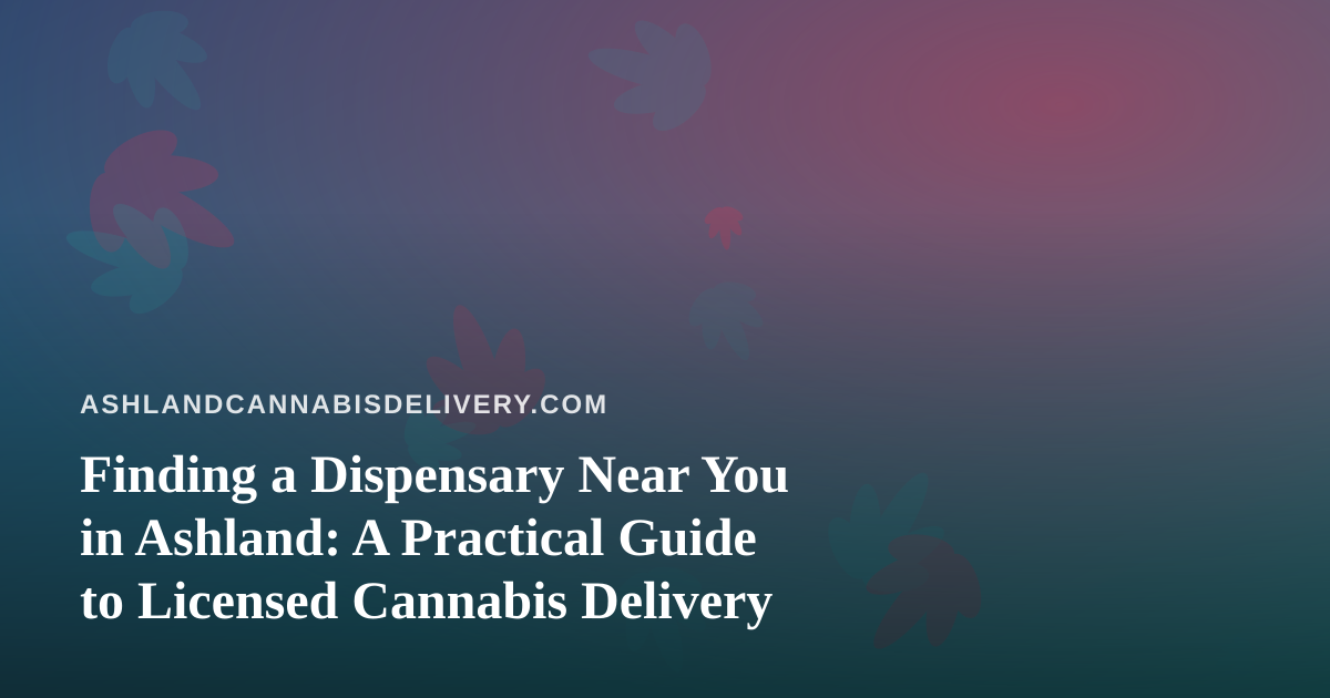 Finding a Dispensary Near You in Ashland: A Practical Guide to Licensed Cannabis Delivery