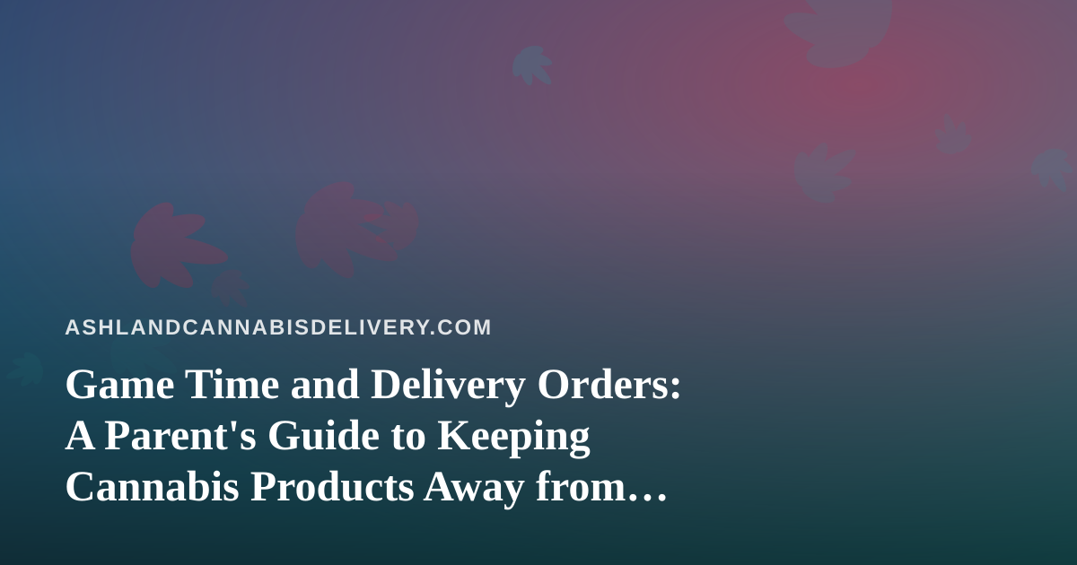 Game Time and Delivery Orders: A Parent’s Guide to Keeping Cannabis Products Away from Kids