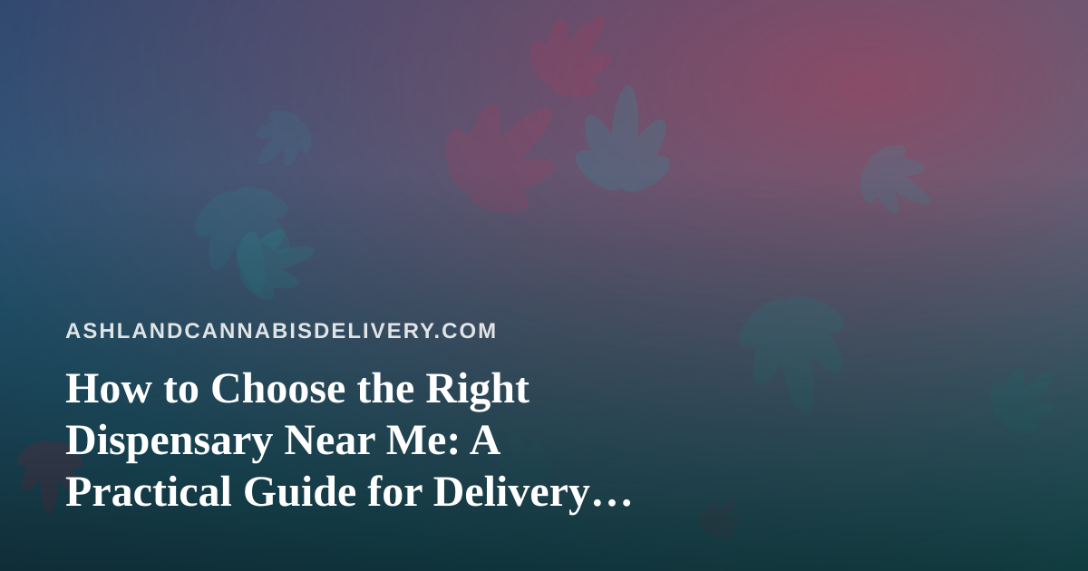 How to Choose the Right Dispensary Near Me: A Practical Guide for Delivery Shoppers