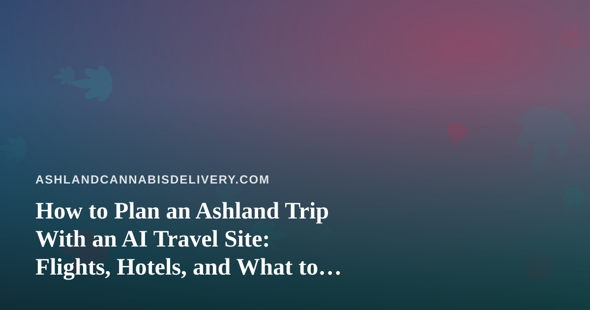 How to Plan an Ashland Trip With an AI Travel Site: Flights, Hotels, and What to Check Before You Book
