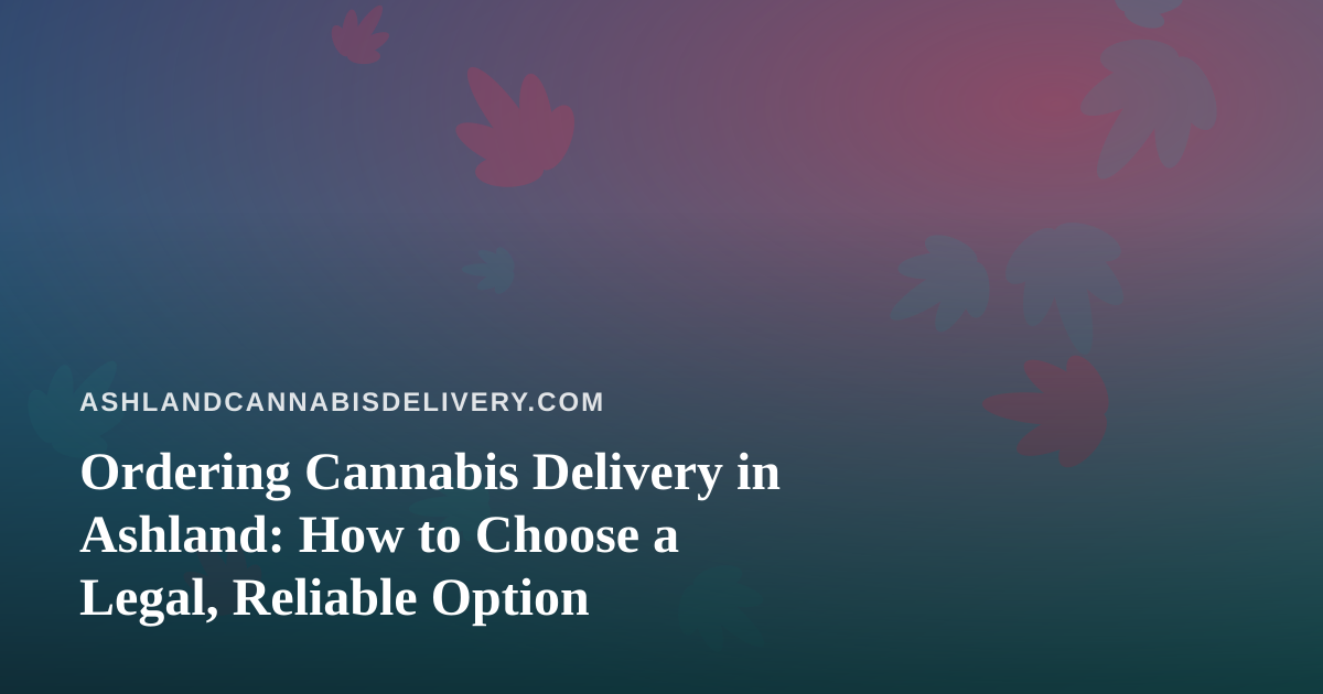 Ordering Cannabis Delivery in Ashland: How to Choose a Legal, Reliable Option