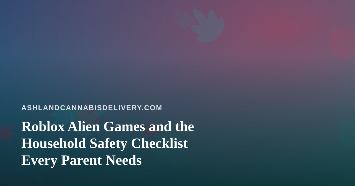 Roblox Alien Games and the Household Safety Checklist Every Parent Needs