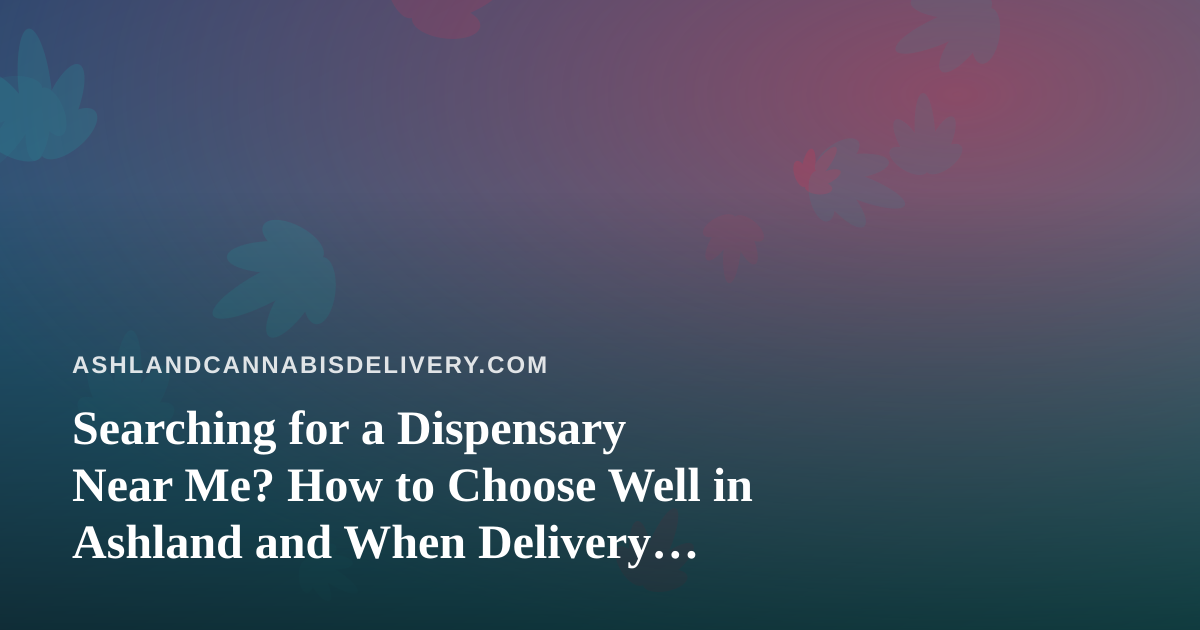 Searching for a Dispensary Near Me? How to Choose Well in Ashland and When Delivery Makes More Sense