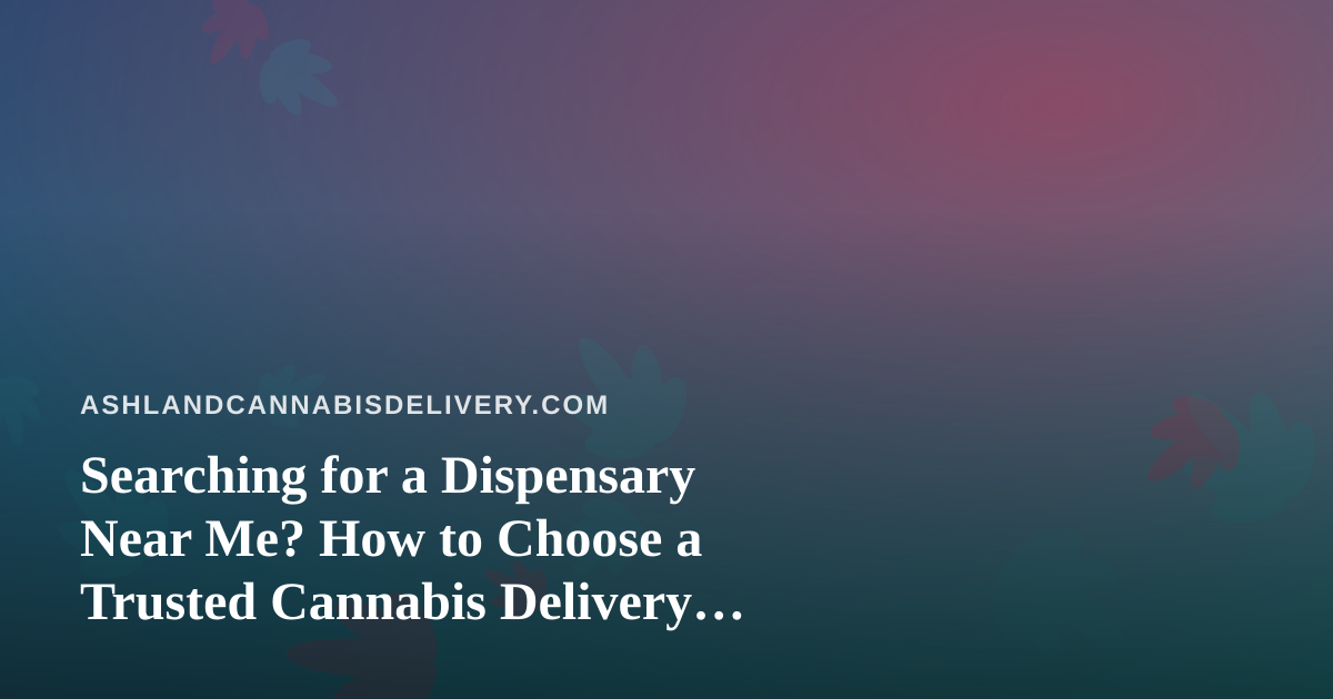Searching for a Dispensary Near Me? How to Choose a Trusted Cannabis Delivery Option in Ashland