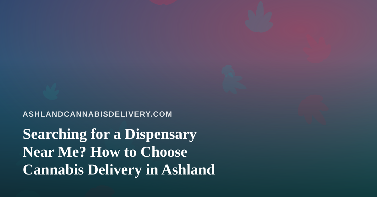 Searching for a Dispensary Near Me? How to Choose Cannabis Delivery in Ashland