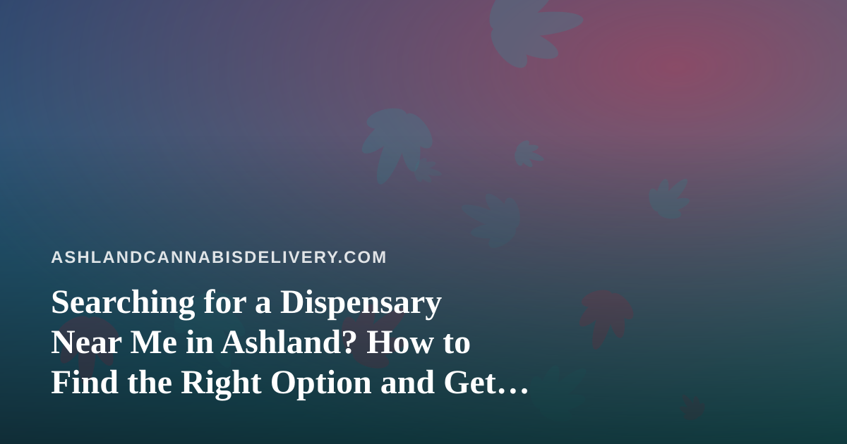 Searching for a Dispensary Near Me in Ashland? How to Find the Right Option and Get It Delivered