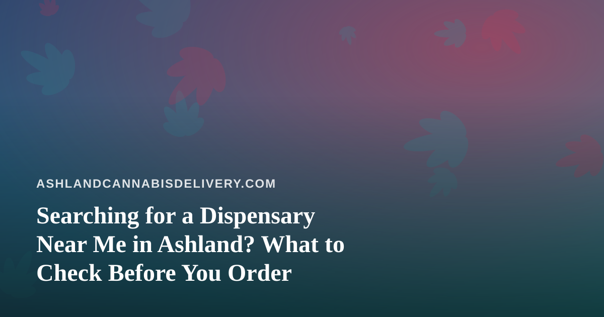 Searching for a Dispensary Near Me in Ashland? What to Check Before You Order