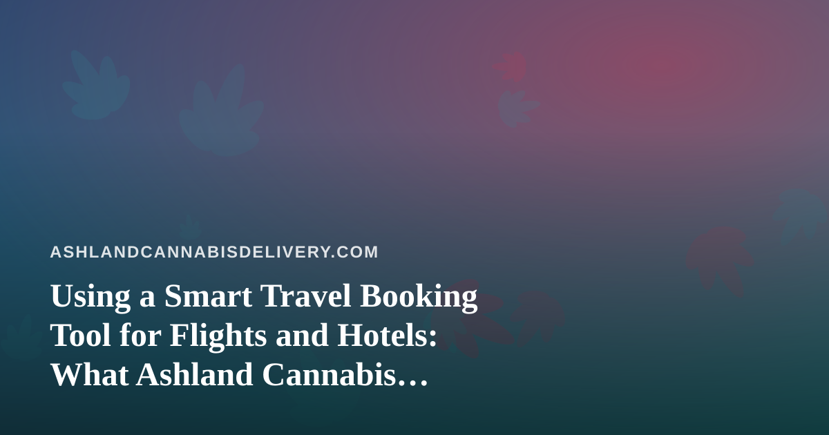 Using a Smart Travel Booking Tool for Flights and Hotels: What Ashland Cannabis Customers Should Know Before They Go
