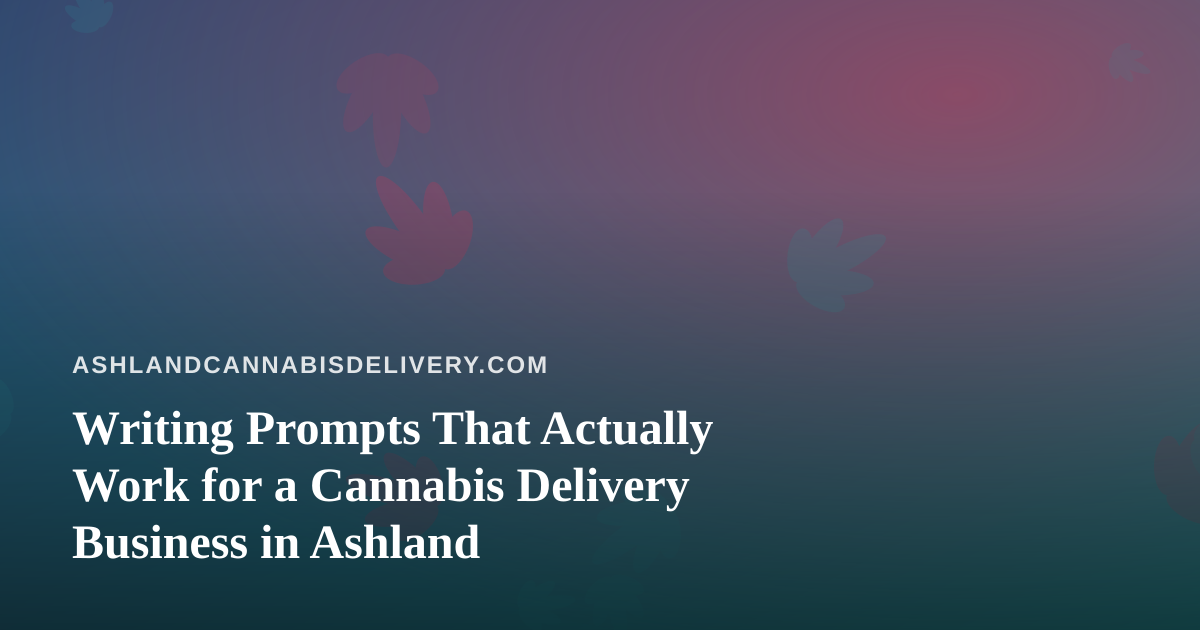 Writing Prompts That Actually Work for a Cannabis Delivery Business in Ashland